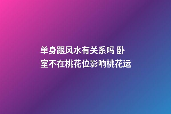 单身跟风水有关系吗 卧室不在桃花位影响桃花运